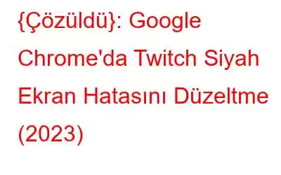 {Çözüldü}: Google Chrome'da Twitch Siyah Ekran Hatasını Düzeltme (2023)