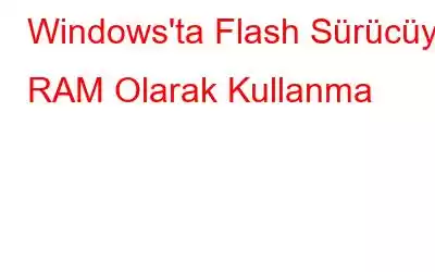 Windows'ta Flash Sürücüyü RAM Olarak Kullanma