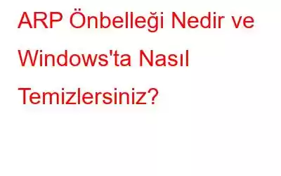 ARP Önbelleği Nedir ve Windows'ta Nasıl Temizlersiniz?