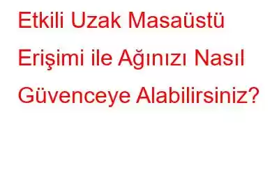 Etkili Uzak Masaüstü Erişimi ile Ağınızı Nasıl Güvenceye Alabilirsiniz?