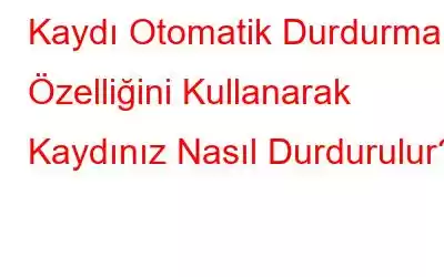 Kaydı Otomatik Durdurma Özelliğini Kullanarak Kaydınız Nasıl Durdurulur?