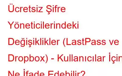 Ücretsiz Şifre Yöneticilerindeki Değişiklikler (LastPass ve Dropbox) - Kullanıcılar İçin Ne İfade Edebilir?