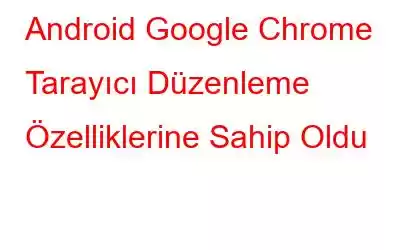 Android Google Chrome Tarayıcı Düzenleme Özelliklerine Sahip Oldu