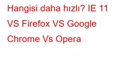 Hangisi daha hızlı? IE 11 VS Firefox VS Google Chrome Vs Opera