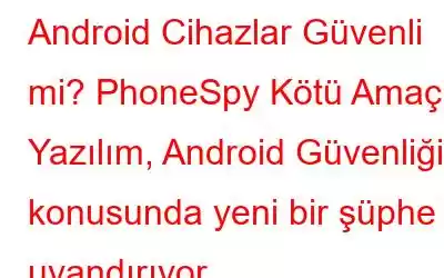 Android Cihazlar Güvenli mi? PhoneSpy Kötü Amaçlı Yazılım, Android Güvenliği konusunda yeni bir şüphe uyandırıyor.