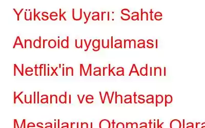 Yüksek Uyarı: Sahte Android uygulaması Netflix'in Marka Adını Kullandı ve Whatsapp Mesajlarını Otomatik Olarak Gönderdi