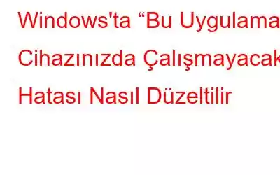 Windows'ta “Bu Uygulama Cihazınızda Çalışmayacak” Hatası Nasıl Düzeltilir