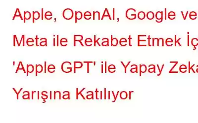 Apple, OpenAI, Google ve Meta ile Rekabet Etmek İçin 'Apple GPT' ile Yapay Zeka Yarışına Katılıyor