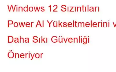 Windows 12 Sızıntıları Power AI Yükseltmelerini ve Daha Sıkı Güvenliği Öneriyor