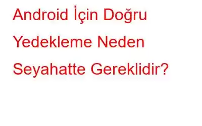 Android İçin Doğru Yedekleme Neden Seyahatte Gereklidir?