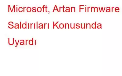 Microsoft, Artan Firmware Saldırıları Konusunda Uyardı