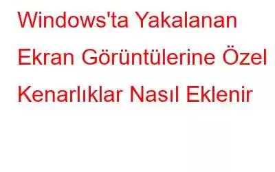 Windows'ta Yakalanan Ekran Görüntülerine Özel Kenarlıklar Nasıl Eklenir