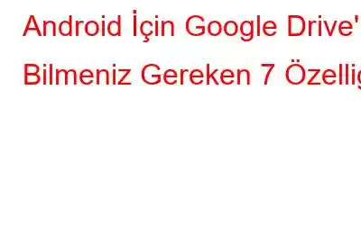 Android İçin Google Drive'ın Bilmeniz Gereken 7 Özelliği