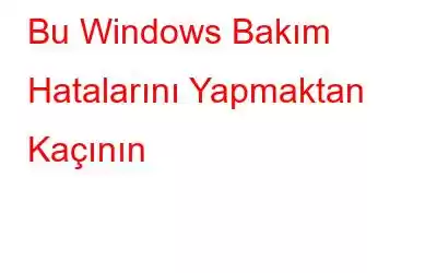 Bu Windows Bakım Hatalarını Yapmaktan Kaçının