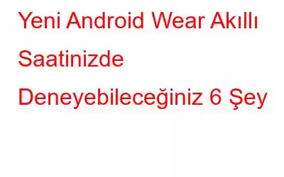 Yeni Android Wear Akıllı Saatinizde Deneyebileceğiniz 6 Şey