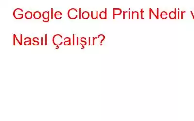 Google Cloud Print Nedir ve Nasıl Çalışır?