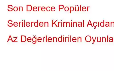 Son Derece Popüler Serilerden Kriminal Açıdan Az Değerlendirilen Oyunlar