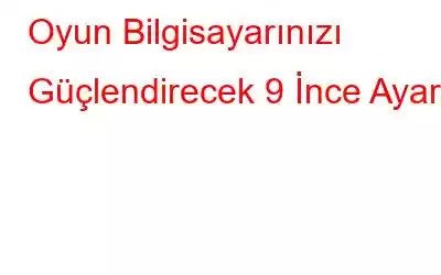 Oyun Bilgisayarınızı Güçlendirecek 9 İnce Ayar