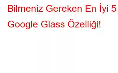 Bilmeniz Gereken En İyi 5 Google Glass Özelliği!