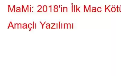 MaMi: 2018'in İlk Mac Kötü Amaçlı Yazılımı