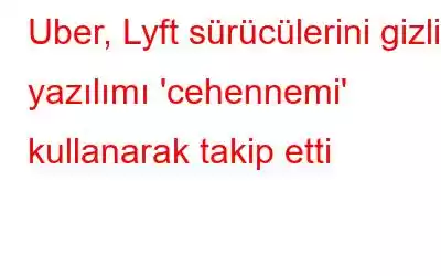 Uber, Lyft sürücülerini gizli yazılımı 'cehennemi' kullanarak takip etti