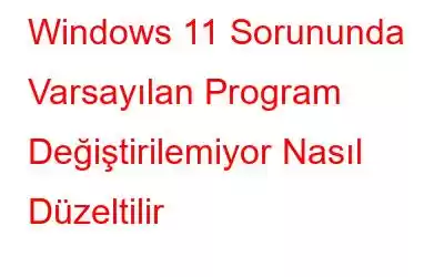 Windows 11 Sorununda Varsayılan Program Değiştirilemiyor Nasıl Düzeltilir