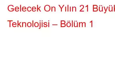 Gelecek On Yılın 21 Büyük Teknolojisi – Bölüm 1