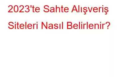 2023'te Sahte Alışveriş Siteleri Nasıl Belirlenir?