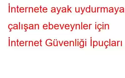 İnternete ayak uydurmaya çalışan ebeveynler için İnternet Güvenliği İpuçları