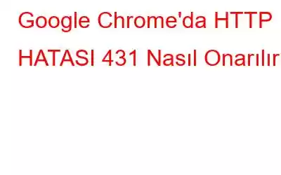 Google Chrome'da HTTP HATASI 431 Nasıl Onarılır