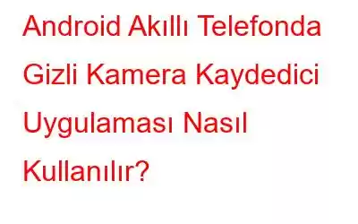 Android Akıllı Telefonda Gizli Kamera Kaydedici Uygulaması Nasıl Kullanılır?