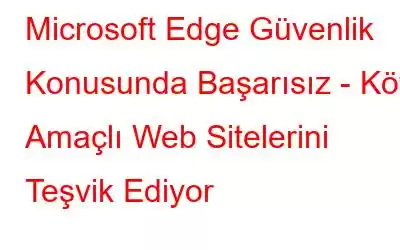 Microsoft Edge Güvenlik Konusunda Başarısız - Kötü Amaçlı Web Sitelerini Teşvik Ediyor