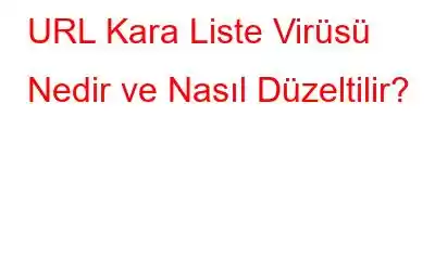 URL Kara Liste Virüsü Nedir ve Nasıl Düzeltilir?