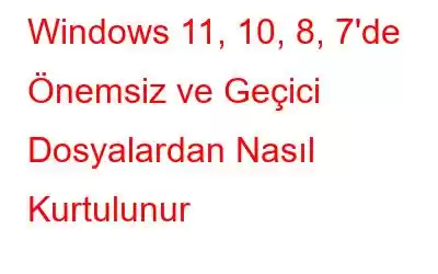 Windows 11, 10, 8, 7'de Önemsiz ve Geçici Dosyalardan Nasıl Kurtulunur