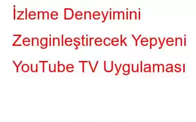 İzleme Deneyimini Zenginleştirecek Yepyeni YouTube TV Uygulaması