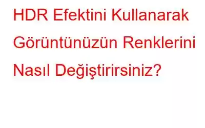 HDR Efektini Kullanarak Görüntünüzün Renklerini Nasıl Değiştirirsiniz?