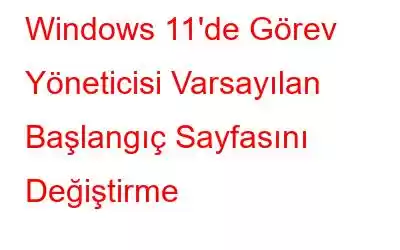 Windows 11'de Görev Yöneticisi Varsayılan Başlangıç ​​Sayfasını Değiştirme