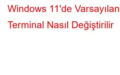 Windows 11'de Varsayılan Terminal Nasıl Değiştirilir