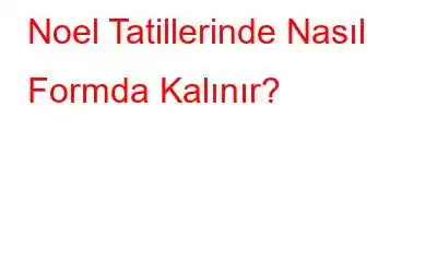 Noel Tatillerinde Nasıl Formda Kalınır?