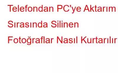 Telefondan PC'ye Aktarım Sırasında Silinen Fotoğraflar Nasıl Kurtarılır