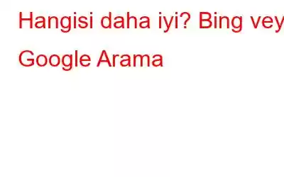 Hangisi daha iyi? Bing veya Google Arama