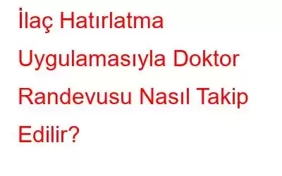 İlaç Hatırlatma Uygulamasıyla Doktor Randevusu Nasıl Takip Edilir?