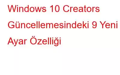 Windows 10 Creators Güncellemesindeki 9 Yeni Ayar Özelliği