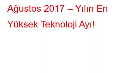 Ağustos 2017 – Yılın En Yüksek Teknoloji Ayı!