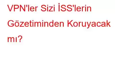 VPN'ler Sizi İSS'lerin Gözetiminden Koruyacak mı?