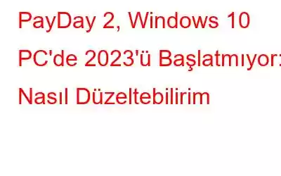 PayDay 2, Windows 10 PC'de 2023'ü Başlatmıyor: Nasıl Düzeltebilirim