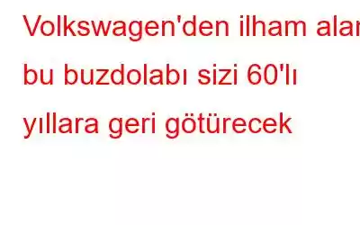 Volkswagen'den ilham alan bu buzdolabı sizi 60'lı yıllara geri götürecek