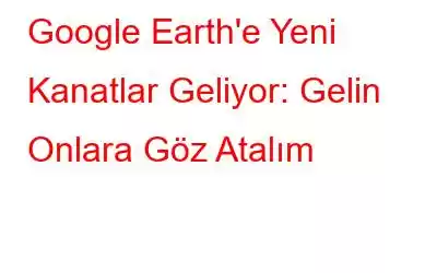 Google Earth'e Yeni Kanatlar Geliyor: Gelin Onlara Göz Atalım