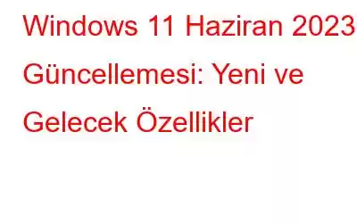 Windows 11 Haziran 2023 Güncellemesi: Yeni ve Gelecek Özellikler