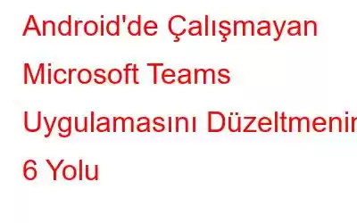 Android'de Çalışmayan Microsoft Teams Uygulamasını Düzeltmenin 6 Yolu